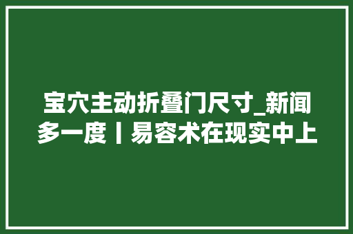 宝穴主动折叠门尺寸_新闻多一度丨易容术在现实中上演这种新型犯罪手腕需当心