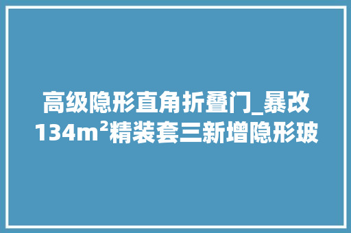 高级隐形直角折叠门_暴改134m²精装套三新增隐形玻璃门打造酒店式套房