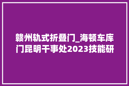 赣州轨式折叠门_海顿车库门昆明干事处2023技能研讨会议总结