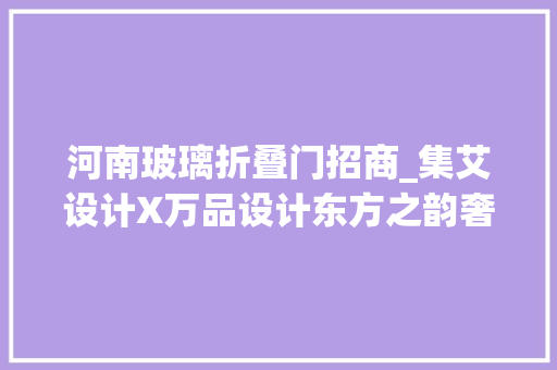 河南玻璃折叠门招商_集艾设计X万品设计东方之韵奢华文雅顶豪地产项目售楼会所