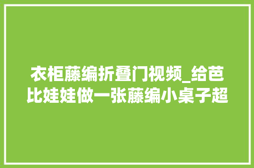 衣柜藤编折叠门视频_给芭比娃娃做一张藤编小桌子超简单自己在家就能做