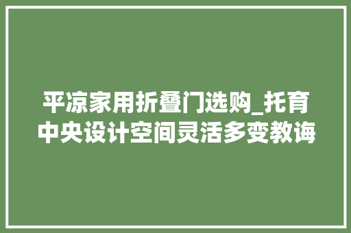 平凉家用折叠门选购_托育中央设计空间灵活多变教诲自然而生平凉乐蓓儿壹托育