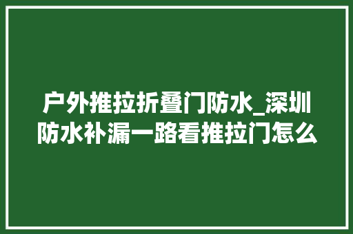 户外推拉折叠门防水_深圳防水补漏一路看推拉门怎么做防水的
