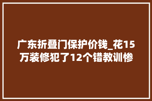 广东折叠门保护价钱_花15万装修犯了12个错教训惨痛提醒准业主们尽量少走弯路