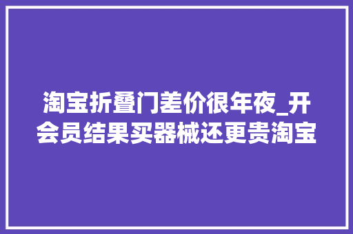 淘宝折叠门差价很年夜_开会员结果买器械还更贵淘宝客服回应可退差价