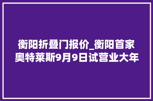 衡阳折叠门报价_衡阳首家奥特莱斯9月9日试营业大年夜牌低至1折起