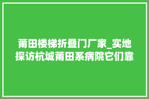 莆田楼梯折叠门厂家_实地探访杭城莆田系病院它们靠什么吸惹人