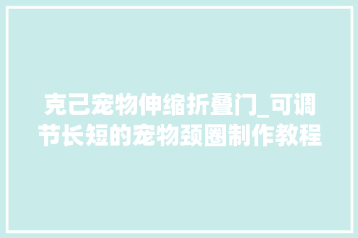 克己宠物伸缩折叠门_可调节长短的宠物颈圈制作教程特别适合凹造型