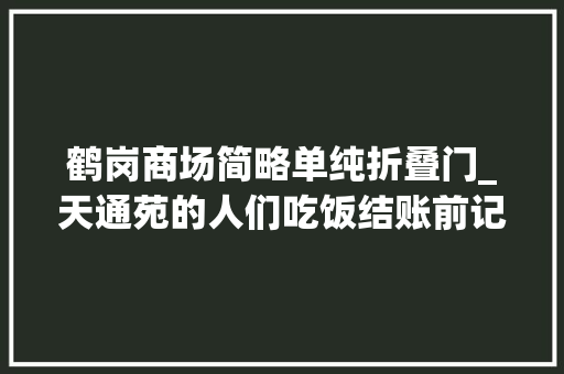 鹤岗商场简略单纯折叠门_天通苑的人们吃饭结账前记得看一看美食不充值就打折不吃亏