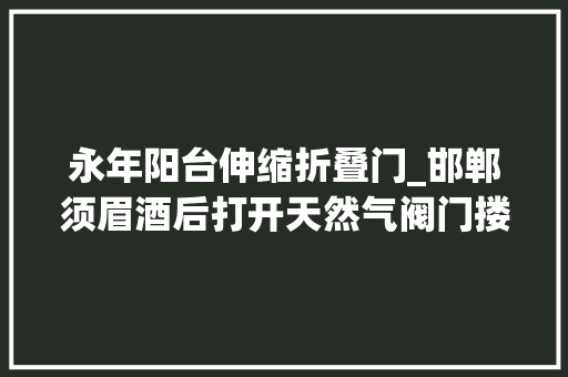 永年阳台伸缩折叠门_邯郸须眉酒后打开天然气阀门搂7岁儿子持刀抵脖颈扬言自杀