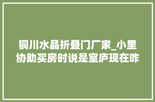 铜川水晶折叠门厂家_小里协助买房时说是室庐现在咋成了公寓水晶岛开拓商我们也想变更