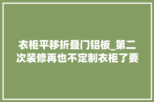 衣柜平移折叠门铝板_第二次装修再也不定制衣柜了要做就做全铝衣柜耐用更环保
