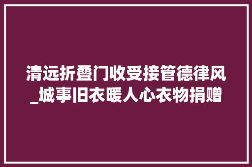 清远折叠门收受接管德律风_城事旧衣暖人心衣物捐赠系列活动周六启动附旧衣收受接收点大年夜全