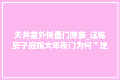天井室外折叠门隐蔽_这栋房子庭院大年夜门为何＂逆行＂背后究竟隐藏什么秘密网友们⋯