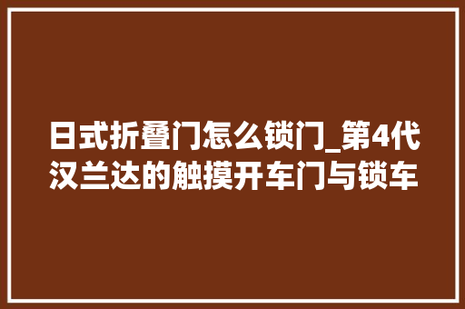 日式折叠门怎么锁门_第4代汉兰达的触摸开车门与锁车门你知道吗