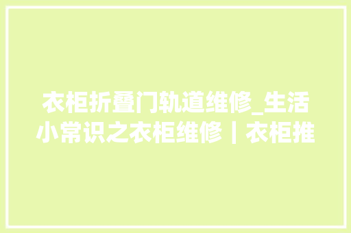 衣柜折叠门轨道维修_生活小常识之衣柜维修｜衣柜推拉门滑轮坏了怎么修