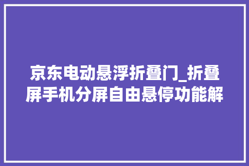 京东电动悬浮折叠门_折叠屏手机分屏自由悬停功能解锁新体验购机认准京东818手机节