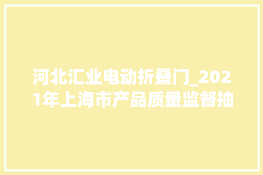 河北汇业电动折叠门_2021年上海市产品质量监督抽查结果第三批公布