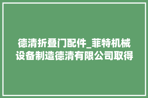 德清折叠门配件_菲特机械设备制造德清有限公司取得滤芯折叠机进料结构专利方便适配不合规格型号折叠机