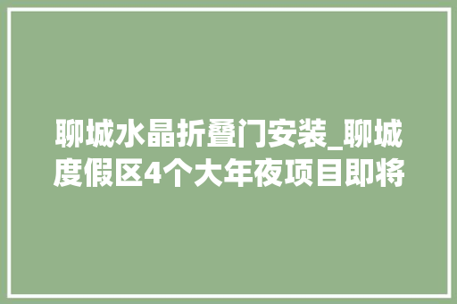 聊城水晶折叠门安装_聊城度假区4个大年夜项目即将落地培植计划总投资262亿元