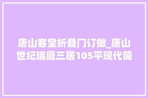 唐山客堂折叠门订做_唐山世纪瑞庭三居105平现代简约风格装修案例效果