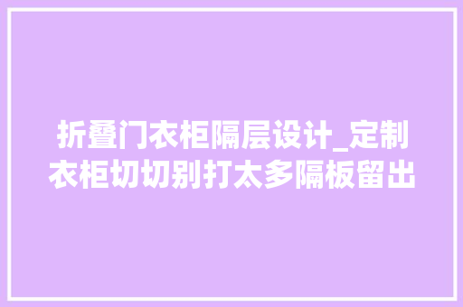 折叠门衣柜隔层设计_定制衣柜切切别打太多隔板留出1个空白区挂起来叠起来很方便