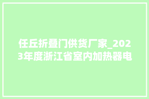任丘折叠门供货厂家_2023年度浙江省室内加热器电热暖手器毛针织品等27种流利领域产品质量监督抽查情况的通知布告