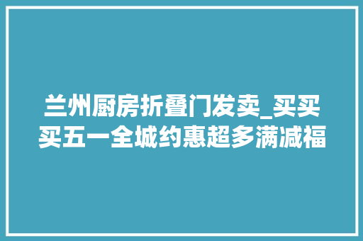 兰州厨房折叠门发卖_买买买五一全城约惠超多满减福利等你来