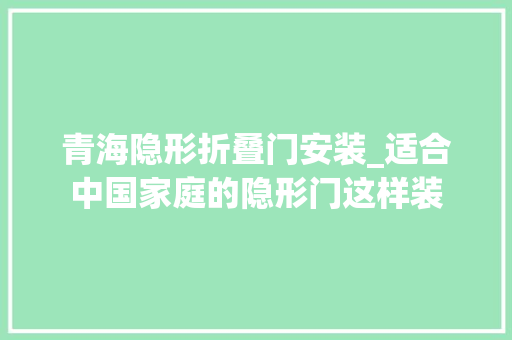 青海隐形折叠门安装_适合中国家庭的隐形门这样装
