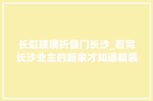 长虹玻璃折叠门长沙_看完长沙业主的新家才知道精装房也能这么装美的不像话