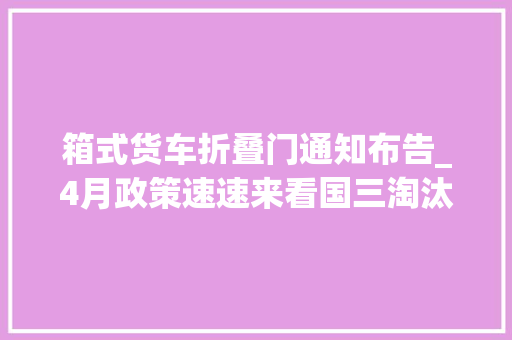 箱式货车折叠门通知布告_4月政策速速来看国三淘汰免通行费中型厢式货车通行放宽