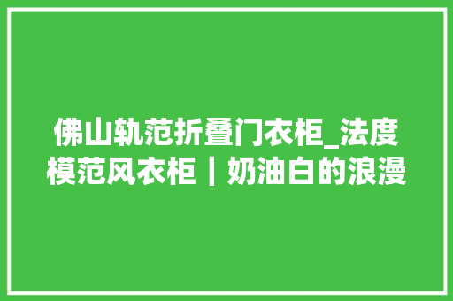 佛山轨范折叠门衣柜_法度模范风衣柜｜奶油白的浪漫谁懂👏