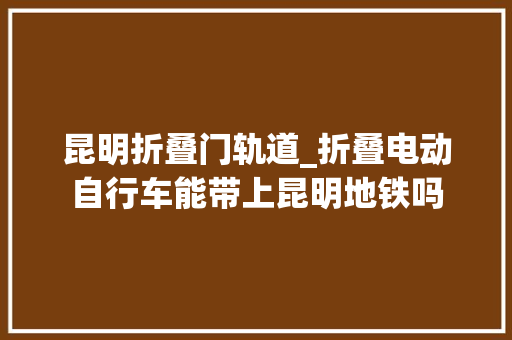 昆明折叠门轨道_折叠电动自行车能带上昆明地铁吗