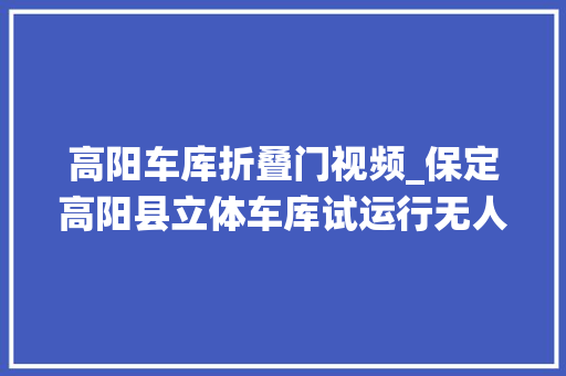 高阳车库折叠门视频_保定高阳县立体车库试运行无人值守泊车场收费系统助自动化