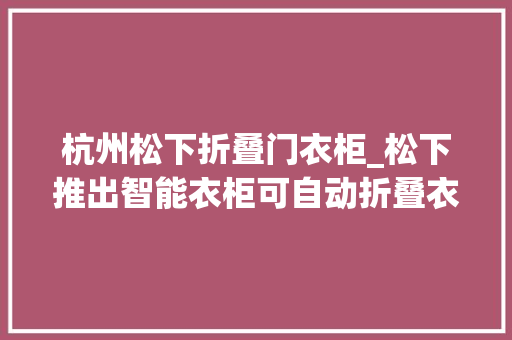 杭州松下折叠门衣柜_松下推出智能衣柜可自动折叠衣物