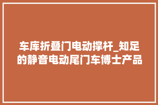 车库折叠门电动撑杆_知足的静音电动尾门车博士产品装车