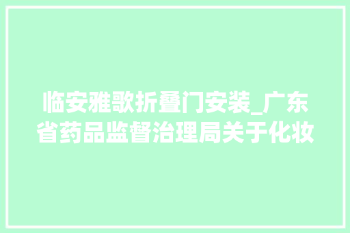 临安雅歌折叠门安装_广东省药品监督治理局关于化妆品抽样考验信息的通知布告2024年第2期