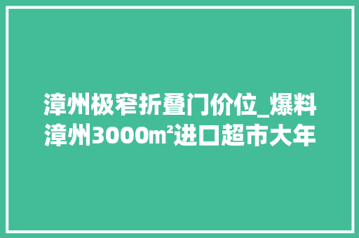 漳州极窄折叠门价位_爆料漳州3000㎡进口超市大年夜放价
