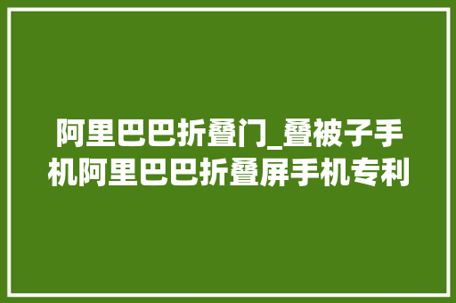 阿里巴巴折叠门_叠被子手机阿里巴巴折叠屏手机专利曝光