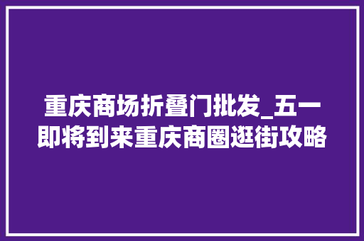 重庆商场折叠门批发_五一即将到来重庆商圈逛街攻略理解一下
