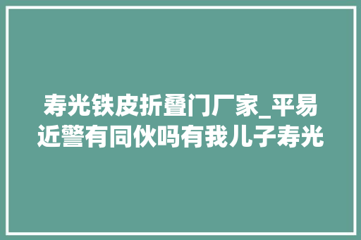 寿光铁皮折叠门厂家_平易近警有同伙吗有我儿子寿光这对父子5天10多次搬空厂房