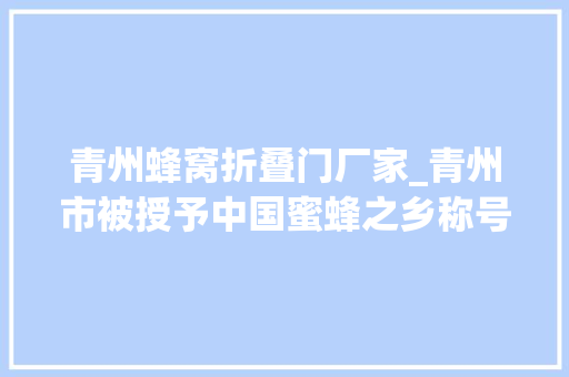 青州蜂窝折叠门厂家_青州市被授予中国蜜蜂之乡称号年产蜂蜜1300多吨