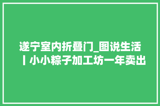 遂宁室内折叠门_图说生活丨小小粽子加工坊一年卖出三十万个