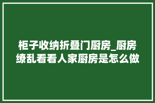 柜子收纳折叠门厨房_厨房缭乱看看人家厨房是怎么做收纳的