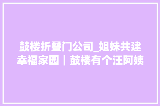 鼓楼折叠门公司_姐妹共建幸福家园｜鼓楼有个汪阿姨工作室