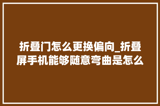 折叠门怎么更换偏向_折叠屏手机能够随意弯曲是怎么做到的