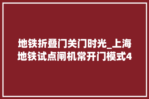 地铁折叠门关门时光_上海地铁试点闸机常开门模式4月20日起实行热点问答来了