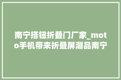 南宁搭钮折叠门厂家_moto手机带来折叠屏潮品南宁首家联想moto手机臻选店盛大开业