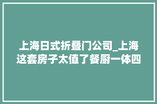 上海日式折叠门公司_上海这套房子太值了餐厨一体四分离卫生间给套别墅也不换