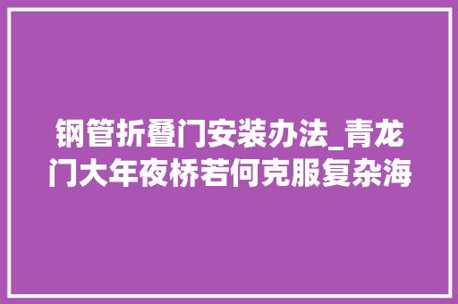 钢管折叠门安装办法_青龙门大年夜桥若何克服复杂海域情形实现西引桥钢管桩精准安装